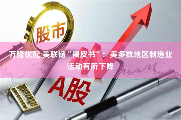 万隆优配 美联储“褐皮书”：美多数地区制造业活动有所下降