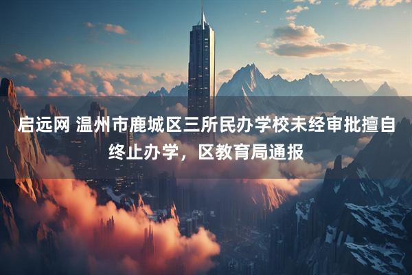 启远网 温州市鹿城区三所民办学校未经审批擅自终止办学，区教育局通报