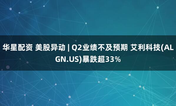 华星配资 美股异动 | Q2业绩不及预期 艾利科技(ALGN.US)暴跌超33%