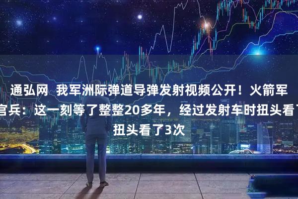通弘网  我军洲际弹道导弹发射视频公开！火箭军某旅官兵：这一刻等了整整20多年，经过发射车时扭头看了3次