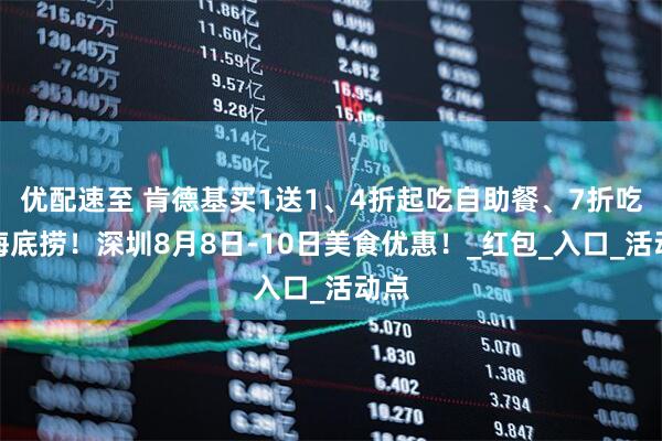 优配速至 肯德基买1送1、4折起吃自助餐、7折吃起海底捞！深圳8月8日-10日美食优惠！_红包_入口_活动点