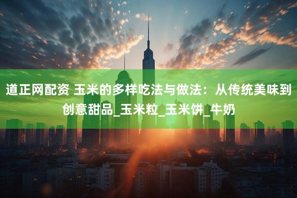 道正网配资 玉米的多样吃法与做法：从传统美味到创意甜品_玉米粒_玉米饼_牛奶
