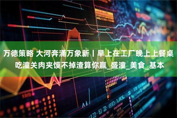 万德策略 大河奔涌万象新丨早上在工厂晚上上餐桌 吃潼关肉夹馍不掉渣算你赢_盛潼_美食_基本