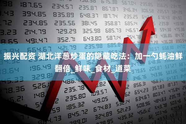 振兴配资 湖北洋葱炒蛋的隐藏吃法：加一勺蚝油鲜翻倍_鲜味_食材_道菜