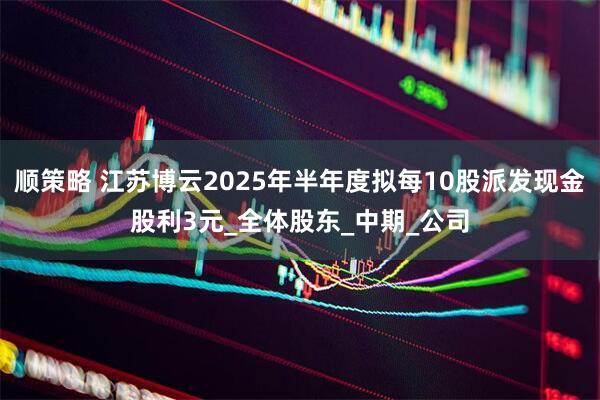 顺策略 江苏博云2025年半年度拟每10股派发现金股利3元_全体股东_中期_公司