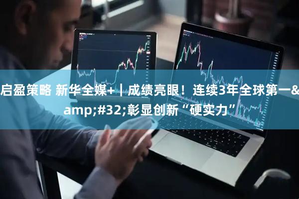 启盈策略 新华全媒+｜成绩亮眼！连续3年全球第一&#32;彰显创新“硬实力”