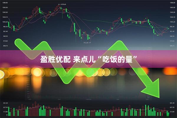盈胜优配 来点儿“吃饭的量”