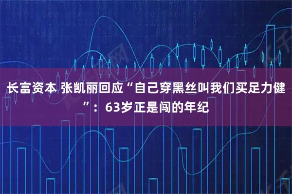 长富资本 张凯丽回应“自己穿黑丝叫我们买足力健”：63岁正是闯的年纪
