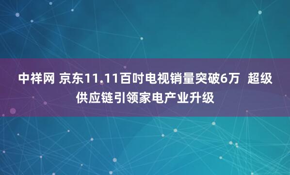中祥网 京东11.11百吋电视销量突破6万  超级供应链引领家电产业升级
