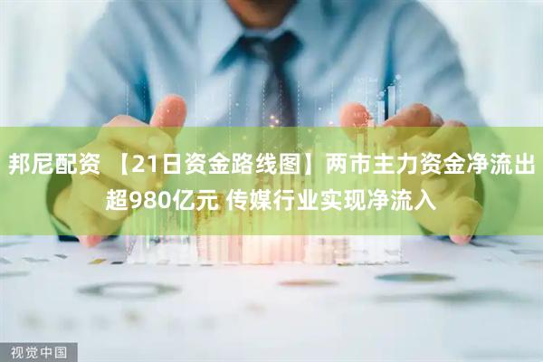 邦尼配资 【21日资金路线图】两市主力资金净流出超980亿元 传媒行业实现净流入
