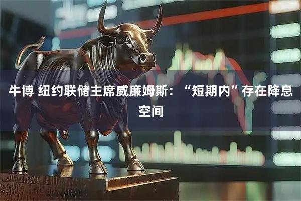 牛博 纽约联储主席威廉姆斯：“短期内”存在降息空间