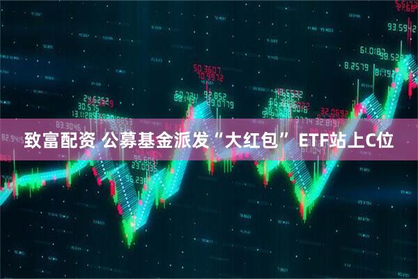 致富配资 公募基金派发“大红包” ETF站上C位