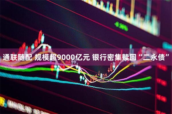 通联随配 规模超9000亿元 银行密集赎回“二永债”