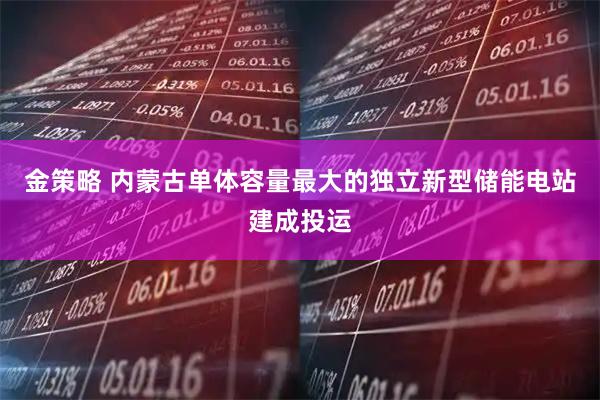 金策略 内蒙古单体容量最大的独立新型储能电站建成投运