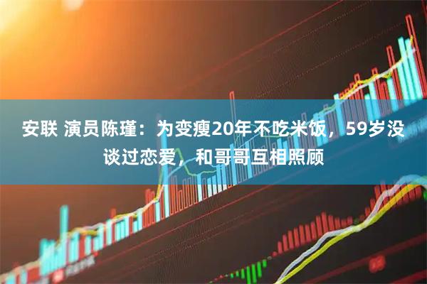 安联 演员陈瑾：为变瘦20年不吃米饭，59岁没谈过恋爱，和哥哥互相照顾