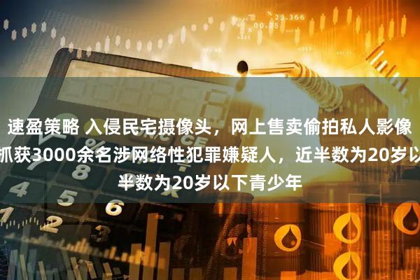 速盈策略 入侵民宅摄像头，网上售卖偷拍私人影像！韩国年抓获3000余名涉网络性犯罪嫌疑人，近半数为20岁以下青少年