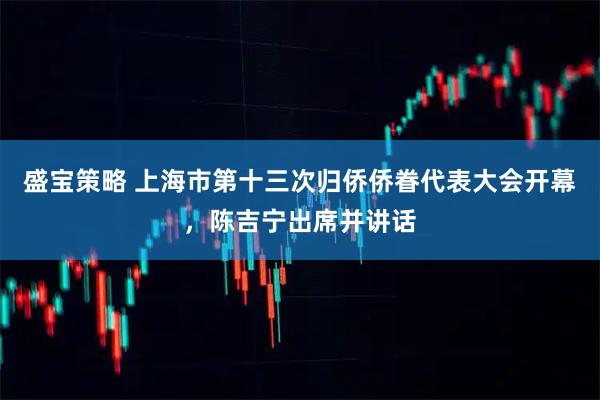 盛宝策略 上海市第十三次归侨侨眷代表大会开幕，陈吉宁出席并讲话