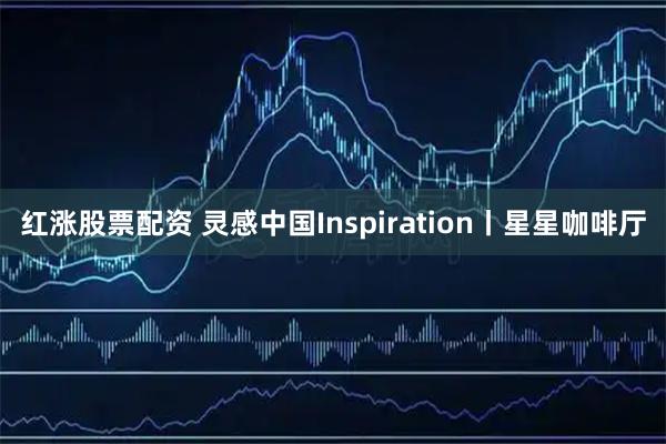 红涨股票配资 灵感中国Inspiration丨星星咖啡厅