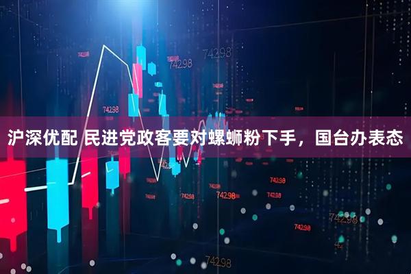 沪深优配 民进党政客要对螺蛳粉下手，国台办表态