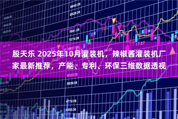 股天乐 2025年10月灌装机，辣椒酱灌装机厂家最新推荐，产能、专利、环保三维数据透视