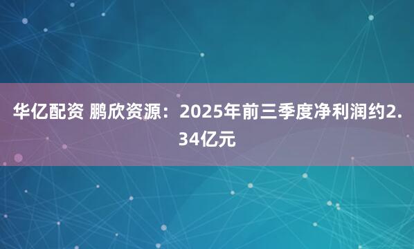 华亿配资 鹏欣资源：2025年前三季度净利润约2.34亿元
