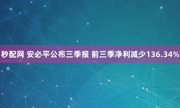 秒配网 安必平公布三季报 前三季净利减少136.34%