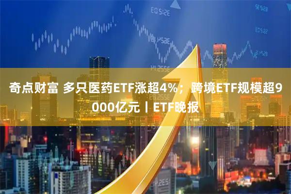 奇点财富 多只医药ETF涨超4%；跨境ETF规模超9000亿元丨ETF晚报