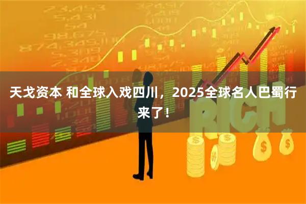天戈资本 和全球入戏四川，2025全球名人巴蜀行来了！