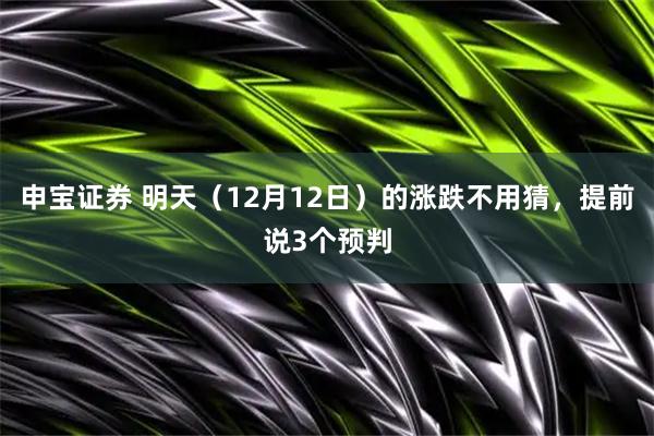 申宝证券 明天（12月12日）的涨跌不用猜，提前说3个预判