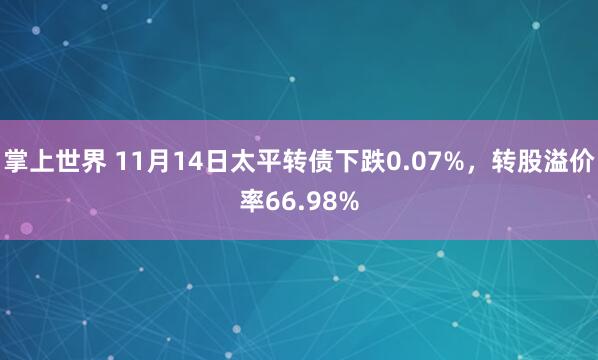 掌上世界 11月14日太平转债下跌0.07%，转股溢价率66.98%
