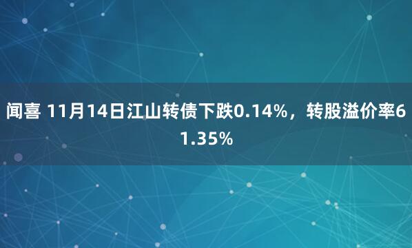 闻喜 11月14日江山转债下跌0.14%，转股溢价率61.35%