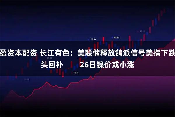 天盈资本配资 长江有色：美联储释放鸽派信号美指下跌空头回补        26日镍价或小涨