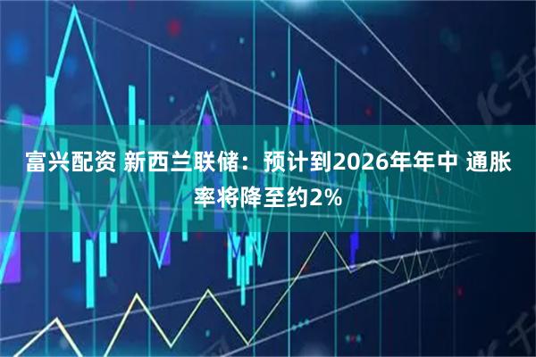 富兴配资 新西兰联储：预计到2026年年中 通胀率将降至约2%