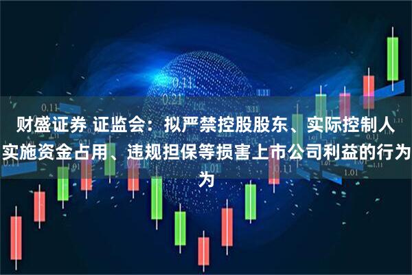 财盛证券 证监会：拟严禁控股股东、实际控制人实施资金占用、违规担保等损害上市公司利益的行为