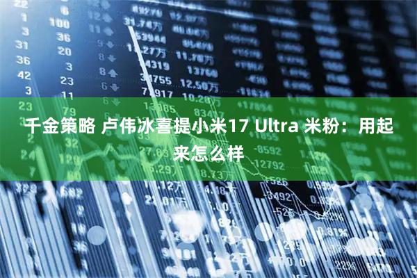 千金策略 卢伟冰喜提小米17 Ultra 米粉：用起来怎么样