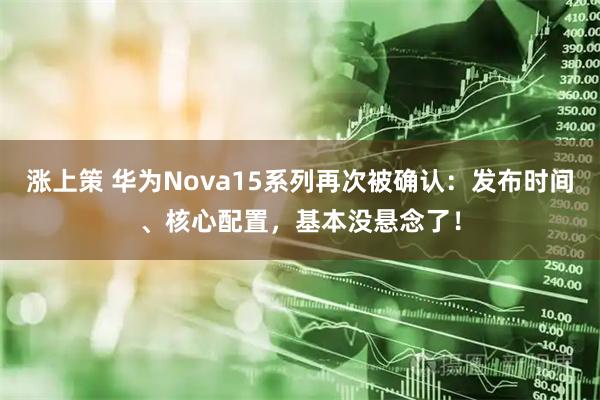涨上策 华为Nova15系列再次被确认：发布时间、核心配置，基本没悬念了！