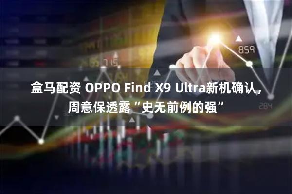 盒马配资 OPPO Find X9 Ultra新机确认，周意保透露“史无前例的强”