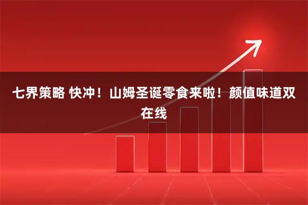 七界策略 快冲！山姆圣诞零食来啦！颜值味道双在线