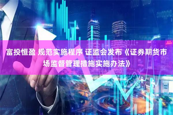 富投恒盈 规范实施程序 证监会发布《证券期货市场监督管理措施实施办法》