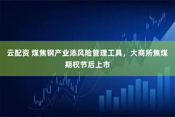 云配资 煤焦钢产业添风险管理工具，大商所焦煤期权节后上市