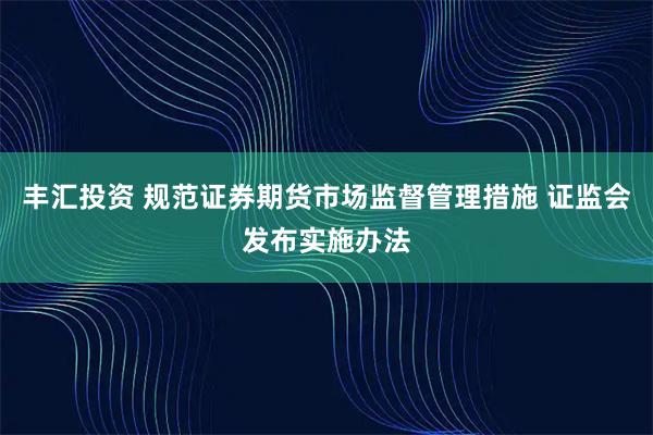 丰汇投资 规范证券期货市场监督管理措施 证监会发布实施办法
